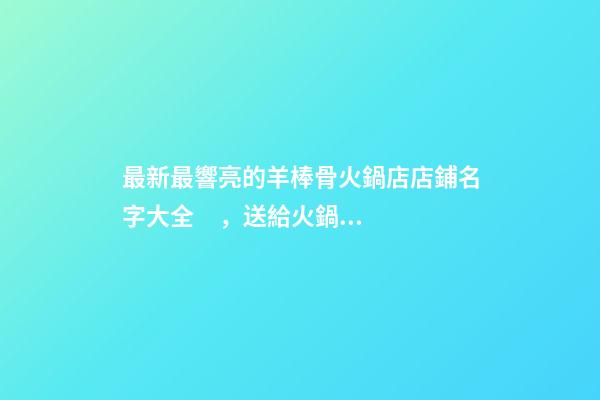 最新最響亮的羊棒骨火鍋店店鋪名字大全，送給火鍋店鋪起名